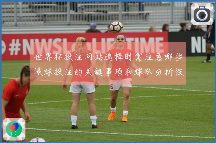 世界杯投注网站选择时需注意哪些滚球投注的关键事项和球队分析技巧